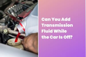 Can You Add Transmission Fluid While the Car Is Off