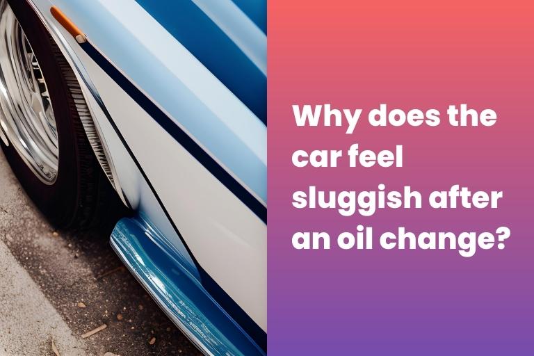 Why does the car feel sluggish after an oil change